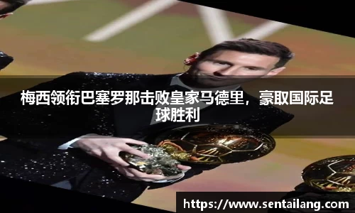 梅西领衔巴塞罗那击败皇家马德里，豪取国际足球胜利